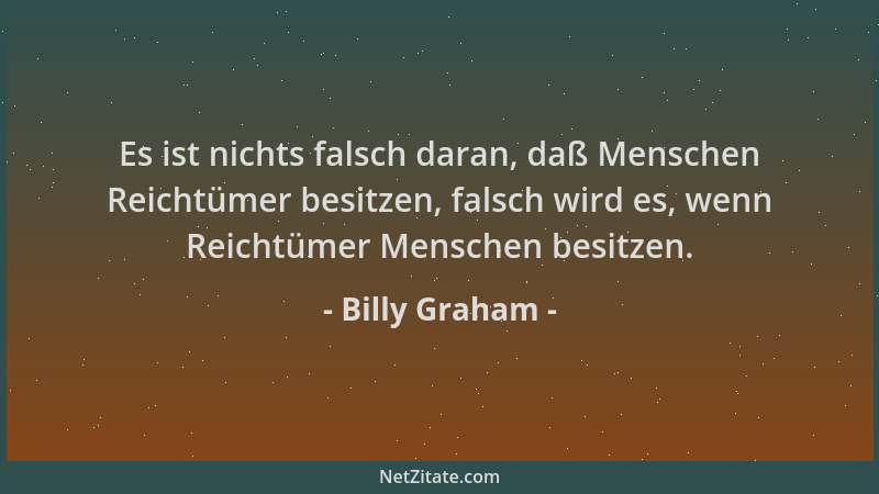 Billy Graham - Es ist nichts falsch daran, daß Menschen Reichtümer besitzen, falsch wird es, wenn Reichtümer Menschen besit...