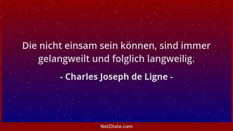 Charles Joseph de Ligne - Die nicht einsam sein können, sind immer gelangweilt und folglich langweilig....