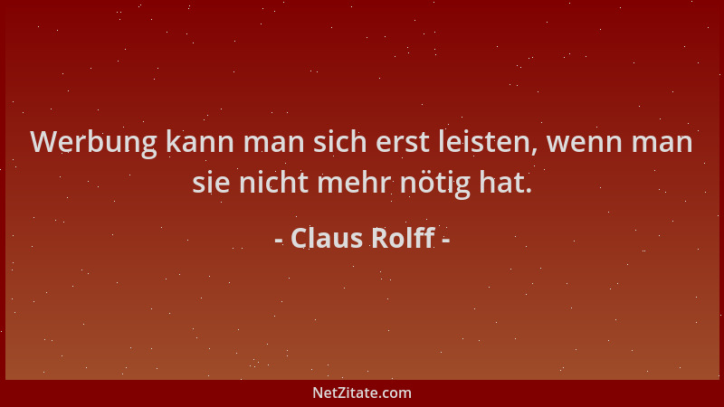 Claus Rolff - Werbung kann man sich erst leisten, wenn man sie nicht mehr nötig hat....