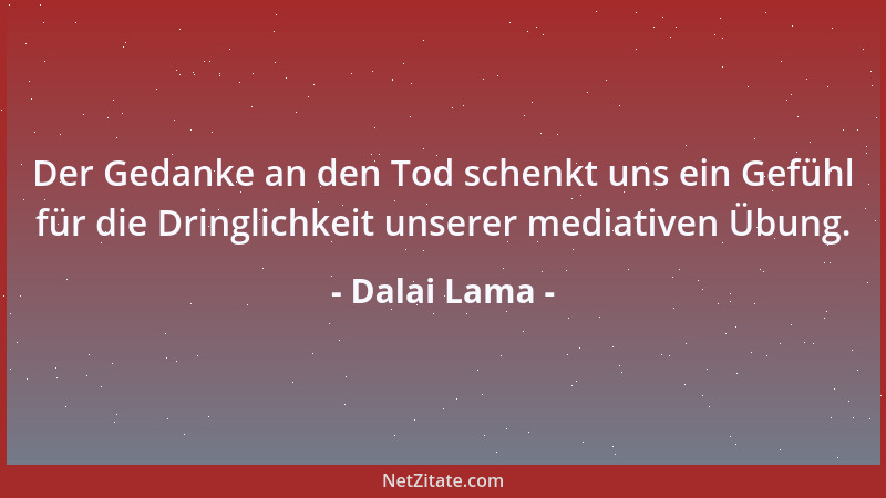 Dalai Lama - Der Gedanke an den Tod schenkt uns ein Gefühl für die Dringlichkeit unserer mediativen Übung....