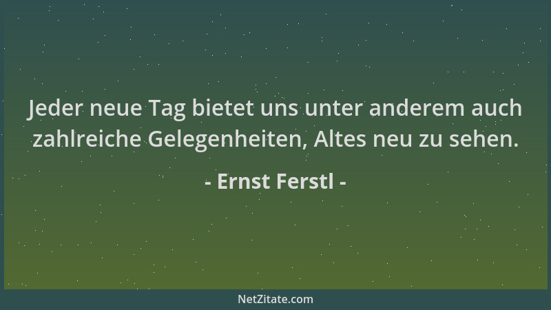 Ernst Ferstl - Jeder neue Tag bietet uns unter anderem auch zahlreiche Gelegenheiten, Altes neu zu sehen....