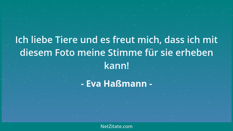 Eva Haßmann - Ich liebe Tiere und es freut mich, dass ich mit diesem Foto meine Stimme für sie erheben kann!...