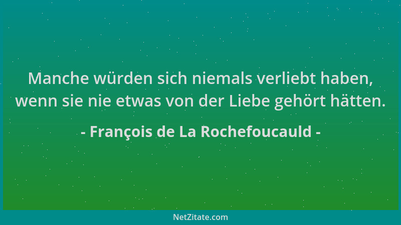 François de La Rochefoucauld - Manche würden sich niemals verliebt haben, wenn sie nie etwas von der Liebe gehört hätten....