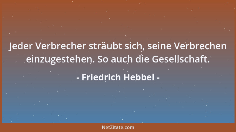 Friedrich Hebbel - Jeder Verbrecher sträubt sich, seine Verbrechen einzugestehen. So auch die Gesellschaft....