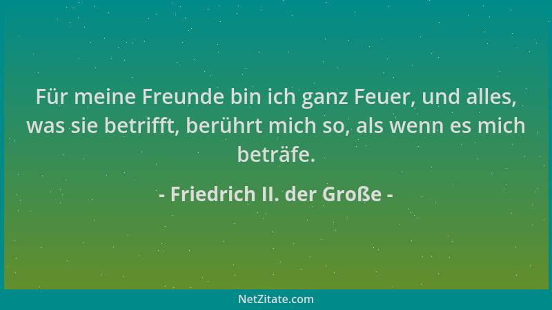 Friedrich II. der Große - Für meine Freunde bin ich ganz Feuer, und alles, was sie betrifft, berührt mich so, als wenn es m...