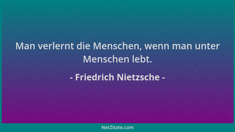 Friedrich Nietzsche - Man verlernt die Menschen, wenn man unter Menschen lebt....