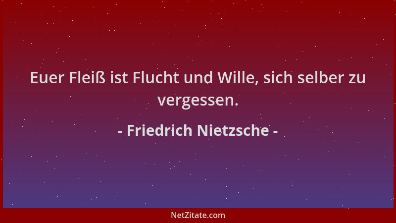 Friedrich Nietzsche - Euer Fleiß ist Flucht und Wille, sich selber zu vergessen....