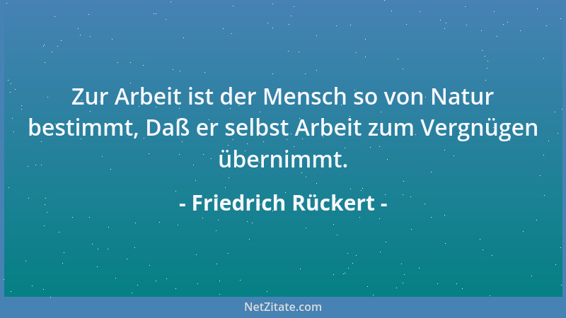 Friedrich Rückert - Zur Arbeit ist der Mensch so von Natur bestimmt, Daß er selbst Arbeit zum Vergnügen übernimmt....