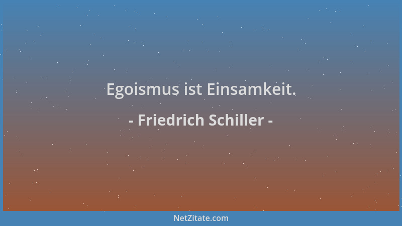 Friedrich Schiller - Egoismus ist Einsamkeit....