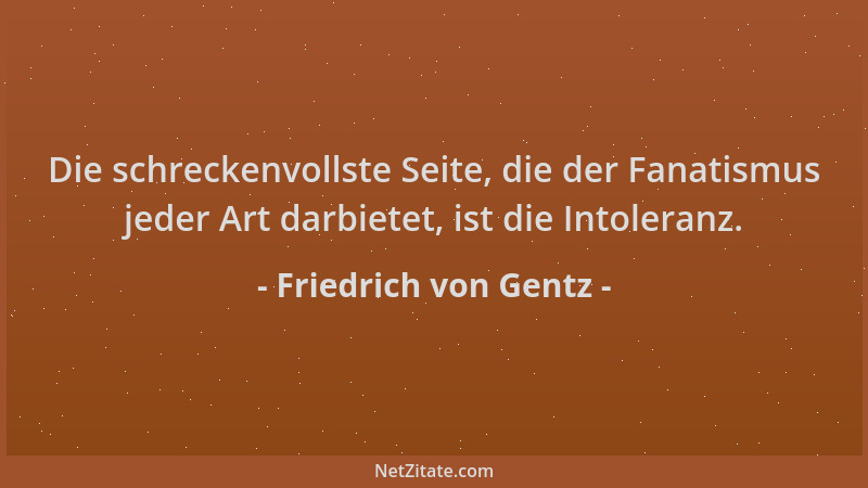Friedrich von Gentz - Die schreckenvollste Seite, die der Fanatismus jeder Art darbietet, ist die Intoleranz....