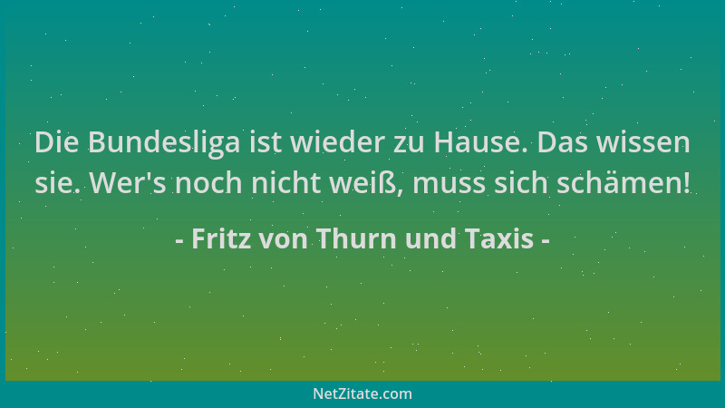 Fritz von Thurn und Taxis - Die Bundesliga ist wieder zu Hause. Das wissen sie. Wer 's noch nicht weiß, muss sich schämen!...