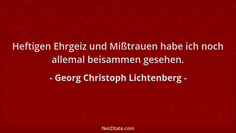 Georg Christoph Lichtenberg - Heftigen Ehrgeiz und Mißtrauen habe ich noch allemal beisammen gesehen....
