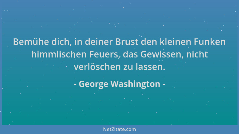 George Washington - Bemühe dich, in deiner Brust den kleinen Funken himmlischen Feuers, das Gewissen, nicht verlöschen zu l...