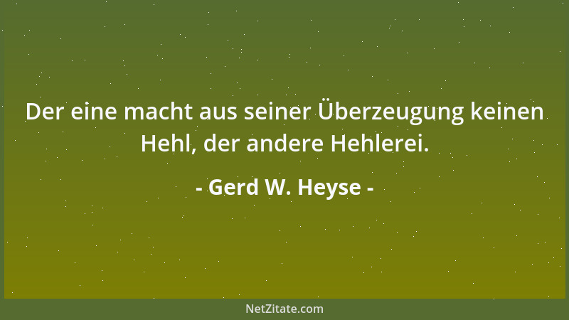 Gerd W. Heyse - Der eine macht aus seiner Überzeugung keinen Hehl, der andere Hehlerei....