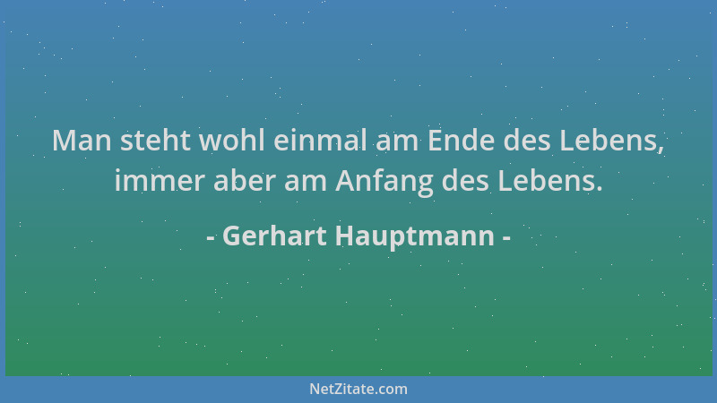 Gerhart Hauptmann - Man steht wohl einmal am Ende des Lebens, immer aber am Anfang des Lebens....