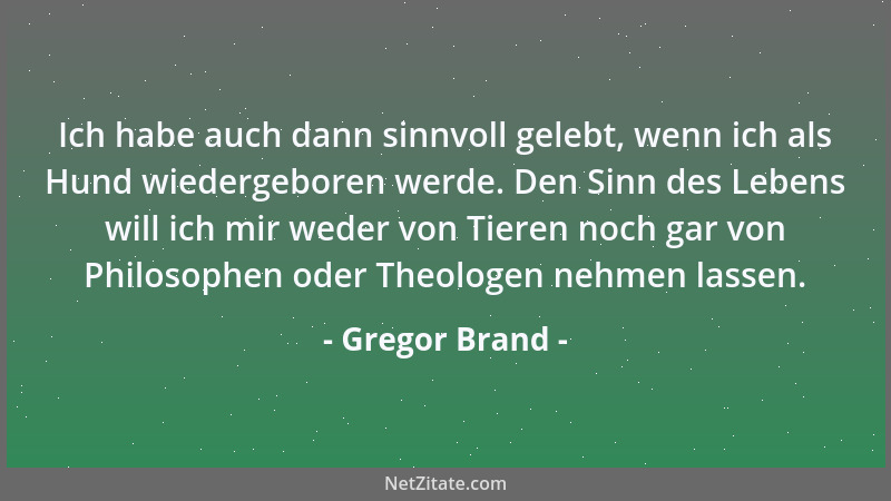Gregor Brand - Ich habe auch dann sinnvoll gelebt, wenn ich als Hund wiedergeboren werde. Den Sinn des Lebens will ich mir...
