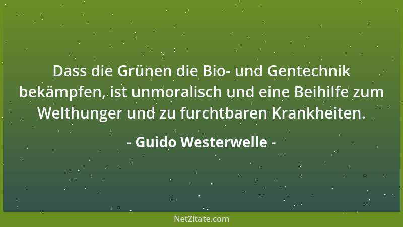 Guido Westerwelle - Dass die Grünen die Bio- und Gentechnik bekämpfen, ist unmoralisch und eine Beihilfe zum Welthunger und...
