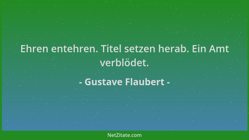 Gustave Flaubert - Ehren entehren. Titel setzen herab. Ein Amt verblödet....