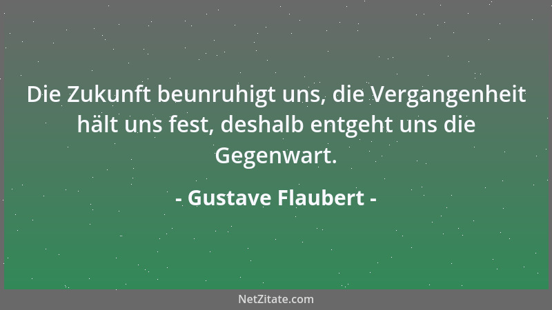 Gustave Flaubert - Die Zukunft beunruhigt uns, die Vergangenheit hält uns fest, deshalb entgeht uns die Gegenwart....
