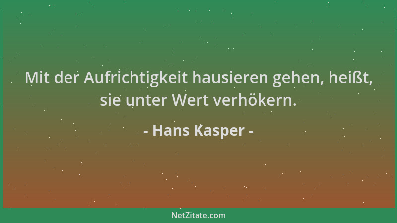 Hans Kasper - Mit der Aufrichtigkeit hausieren gehen, heißt, sie unter Wert verhökern....