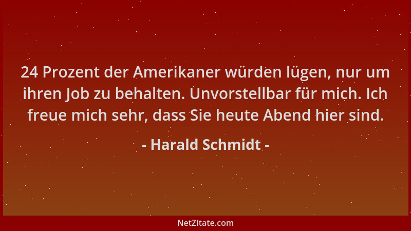 Harald Schmidt - 24 Prozent der Amerikaner würden lügen, nur um ihren Job zu behalten. Unvorstellbar für mich. Ich freue mi...