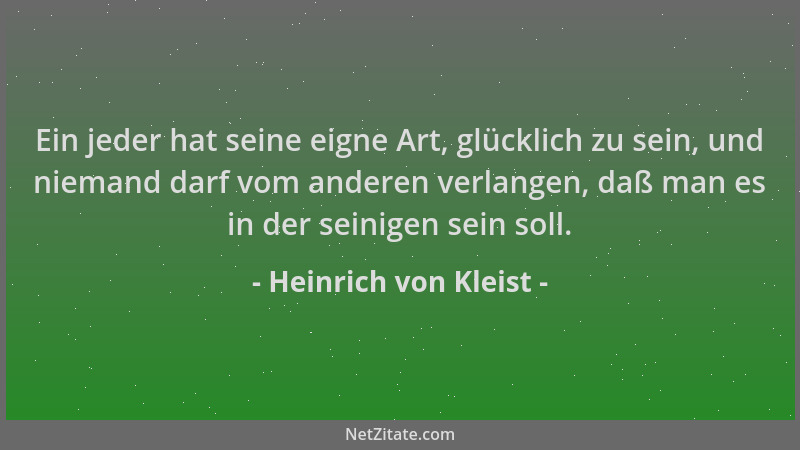 Heinrich von Kleist - Ein jeder hat seine eigne Art, glücklich zu sein, und niemand darf vom anderen verlangen, daß man es...