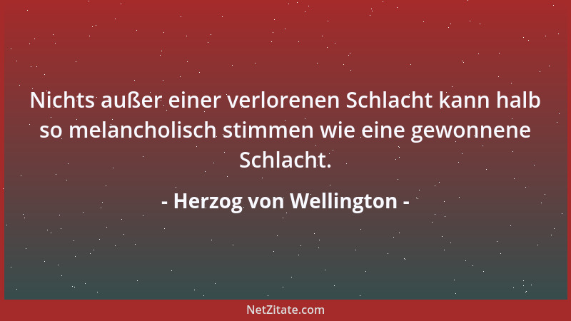 Herzog von Wellington - Nichts außer einer verlorenen Schlacht kann halb so melancholisch stimmen wie eine gewonnene Schlac...