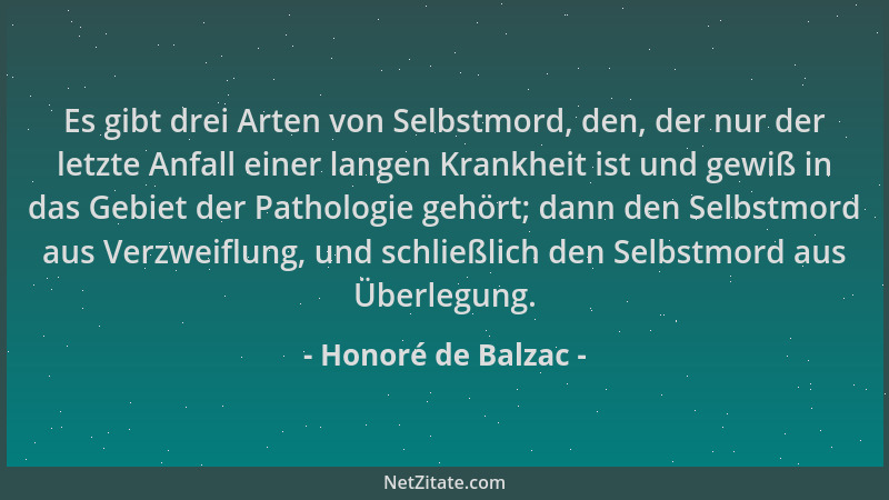 Honoré de Balzac - Es gibt drei Arten von Selbstmord, den, der nur der letzte Anfall einer langen Krankheit ist und gewiß i...