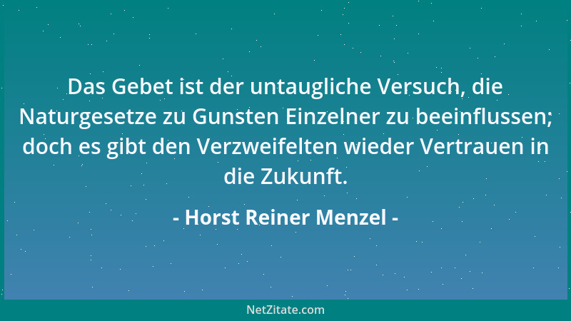 Horst Reiner Menzel - Das Gebet ist der untaugliche Versuch, die Naturgesetze zu Gunsten Einzelner zu beeinflussen; doch es...