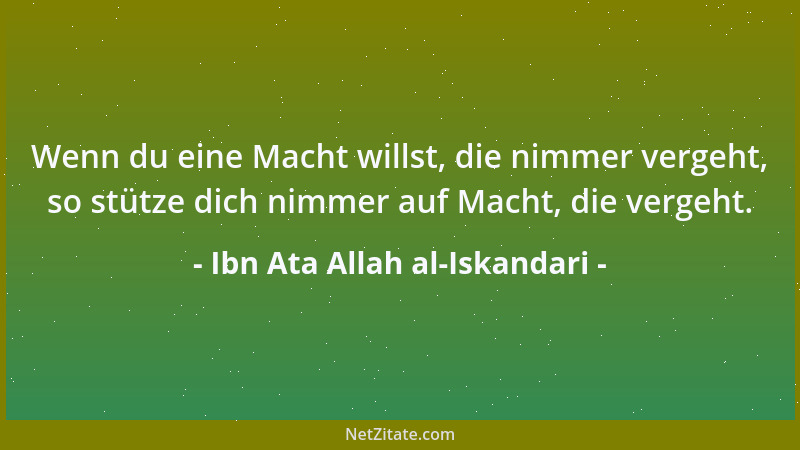 Ibn Ata Allah al-Iskandari - Wenn du eine Macht willst, die nimmer vergeht, so stütze dich nimmer auf Macht, die vergeht....