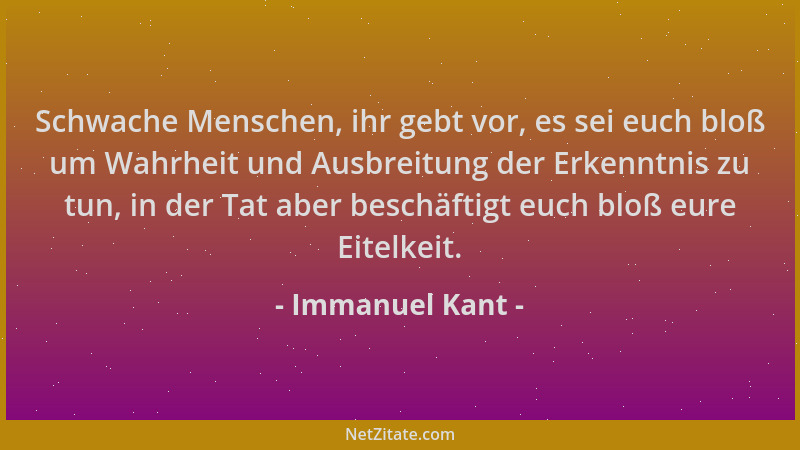 Immanuel Kant - Schwache Menschen, ihr gebt vor, es sei euch bloß um Wahrheit und Ausbreitung der Erkenntnis zu tun, in der...
