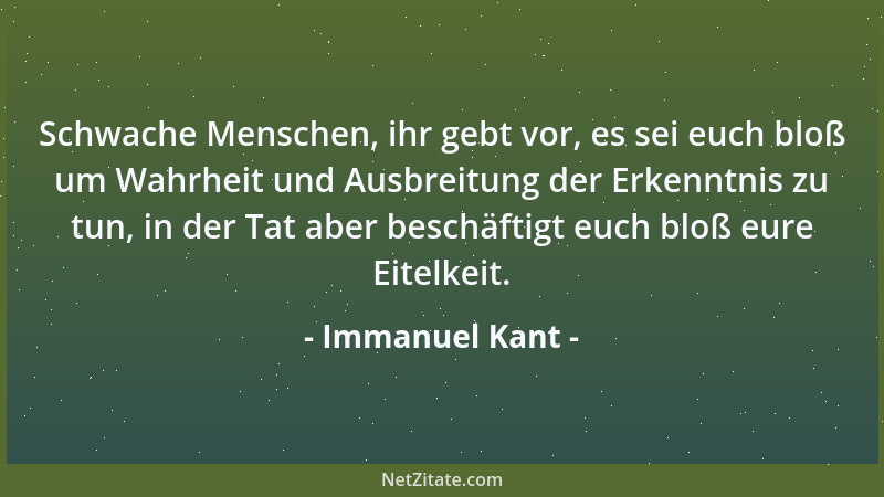 Immanuel Kant - Schwache Menschen, ihr gebt vor, es sei euch bloß um Wahrheit und Ausbreitung der Erkenntnis zu tun, in der...