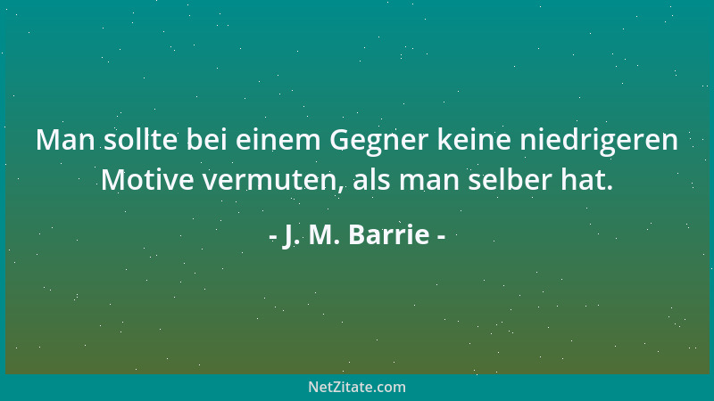 J. M. Barrie - Man sollte bei einem Gegner keine niedrigeren Motive vermuten, als man selber hat....