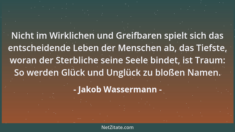 Jakob Wassermann - Nicht im Wirklichen und Greifbaren spielt sich das entscheidende Leben der Menschen ab, das Tiefste, wor...