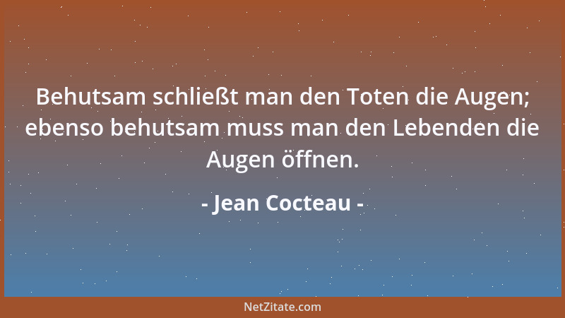 Jean Cocteau - Behutsam schließt man den Toten die Augen; ebenso behutsam muss man den Lebenden die Augen öffnen....
