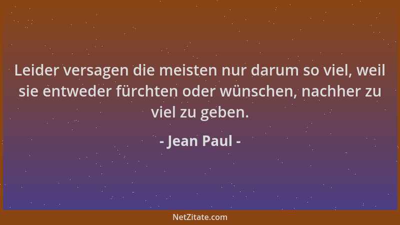 Jean Paul - Leider versagen die meisten nur darum so viel, weil sie entweder fürchten oder wünschen, nachher zu viel zu geb...