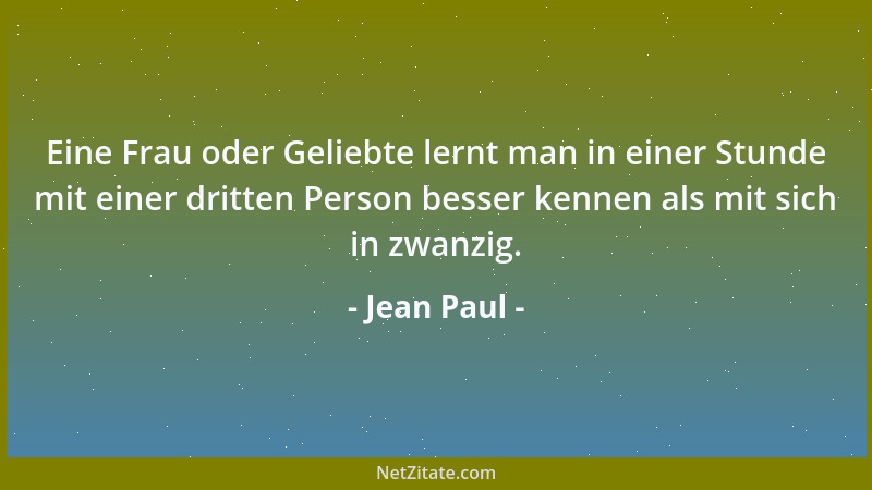 Jean Paul - Eine Frau oder Geliebte lernt man in einer Stunde mit einer dritten Person besser kennen als mit sich in zwanzi...