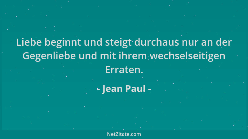Jean Paul - Liebe beginnt und steigt durchaus nur an der Gegenliebe und mit ihrem wechselseitigen Erraten....