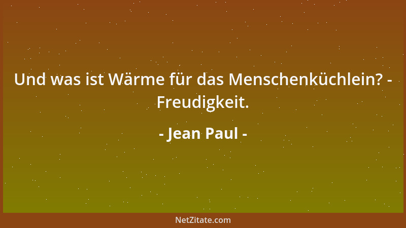Jean Paul - Und was ist Wärme für das Menschenküchlein? - Freudigkeit....