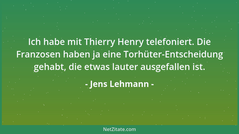 Jens Lehmann - Ich habe mit Thierry Henry telefoniert. Die Franzosen haben ja eine Torhüter-Entscheidung gehabt, die etwas...