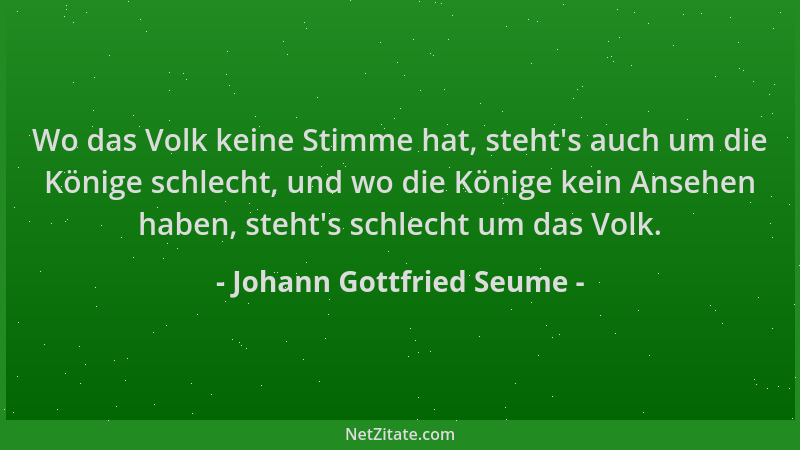 Johann Gottfried Seume - Wo das Volk keine Stimme hat, steht 's auch um die Könige schlecht, und wo die Könige kein Ansehen...