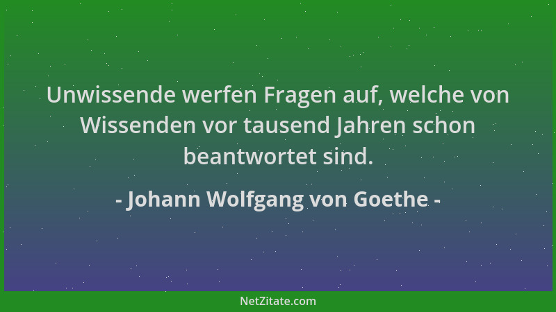 Johann Wolfgang von Goethe - Unwissende werfen Fragen auf, welche von Wissenden vor tausend Jahren schon beantwortet sind....
