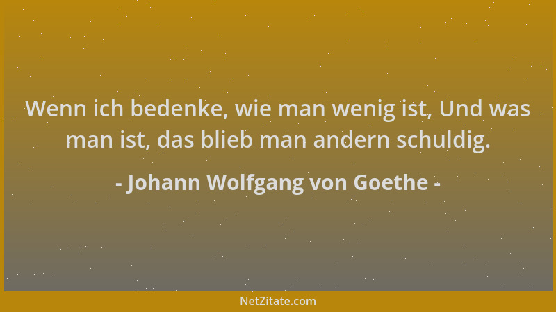 Johann Wolfgang von Goethe - Wenn ich bedenke, wie man wenig ist, Und was man ist, das blieb man andern schuldig....