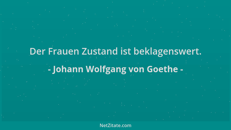 Johann Wolfgang von Goethe - Der Frauen Zustand ist beklagenswert....