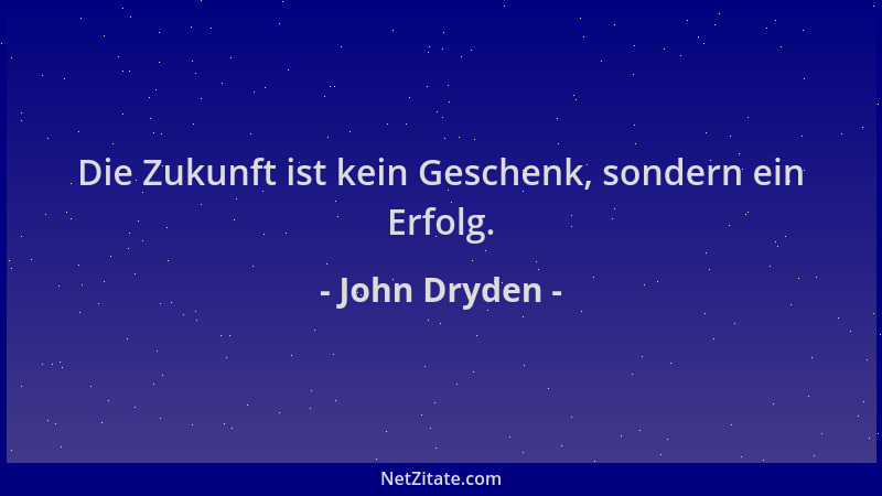 John Dryden - Die Zukunft ist kein Geschenk, sondern ein Erfolg....