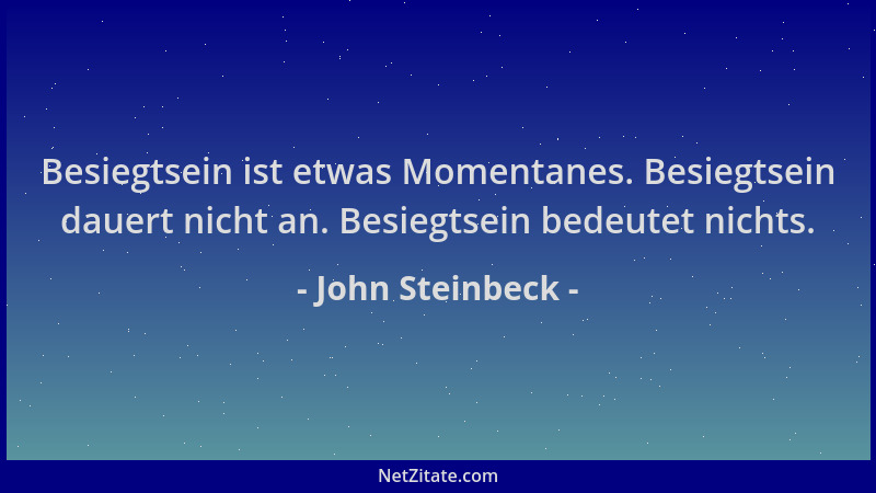 John Steinbeck - Besiegtsein ist etwas Momentanes. Besiegtsein dauert nicht an. Besiegtsein bedeutet nichts....