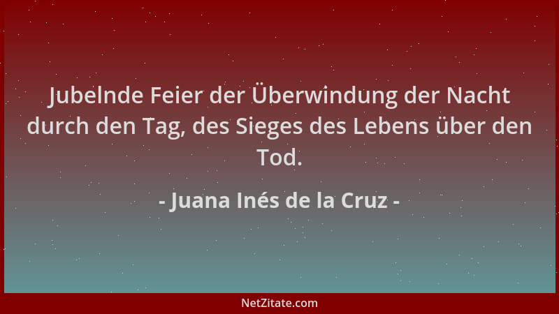 Juana Inés de la Cruz - Jubelnde Feier der Überwindung der Nacht durch den Tag, des Sieges des Lebens über den Tod....