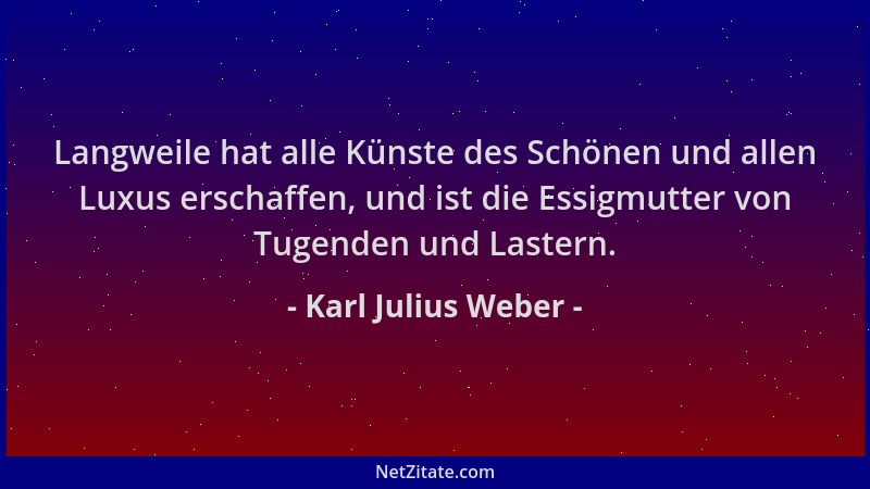 Karl Julius Weber - Langweile hat alle Künste des Schönen und allen Luxus erschaffen, und ist die Essigmutter von Tugenden...