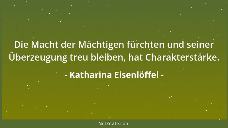Katharina Eisenlöffel - Die Macht der Mächtigen fürchten und seiner Überzeugung treu bleiben, hat Charakterstärke....