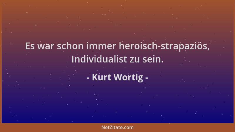Kurt Wortig - Es war schon immer heroisch-strapaziös, Individualist zu sein....